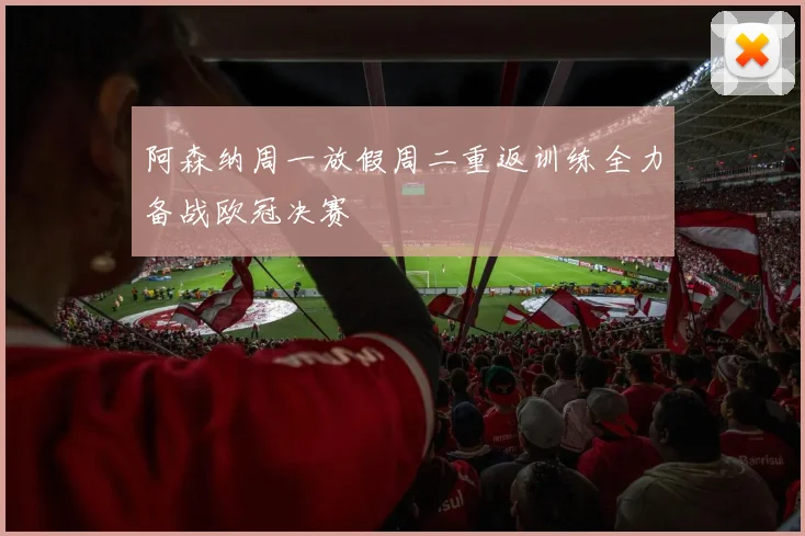 阿森纳周一放假周二重返训练全力备战欧冠决赛
