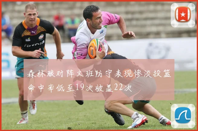 森林狼对阵文班防守表现惨淡投篮命中率低至19次被盖22次