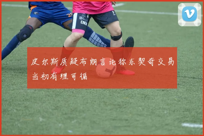 皮尔斯质疑布朗言论称东契奇交易当初有理可循