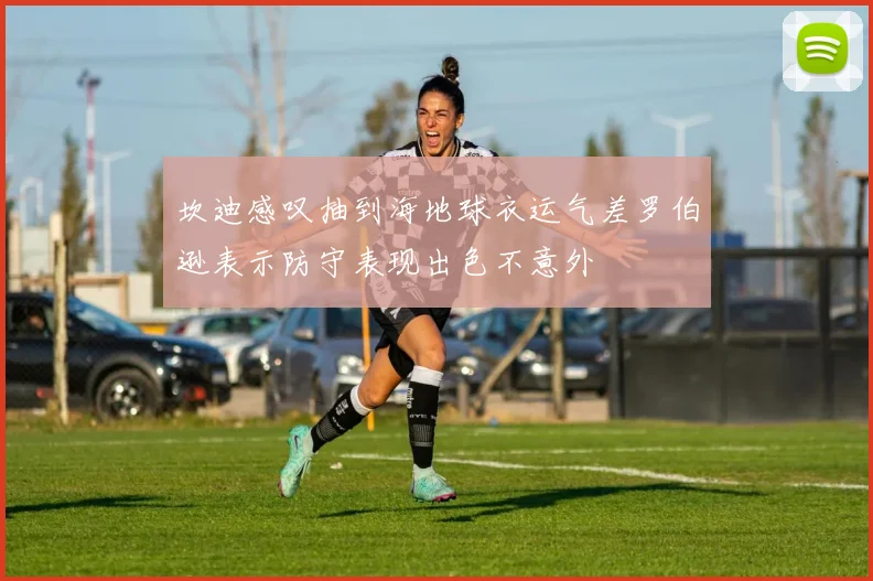 坎迪感叹抽到海地球衣运气差罗伯逊表示防守表现出色不意外