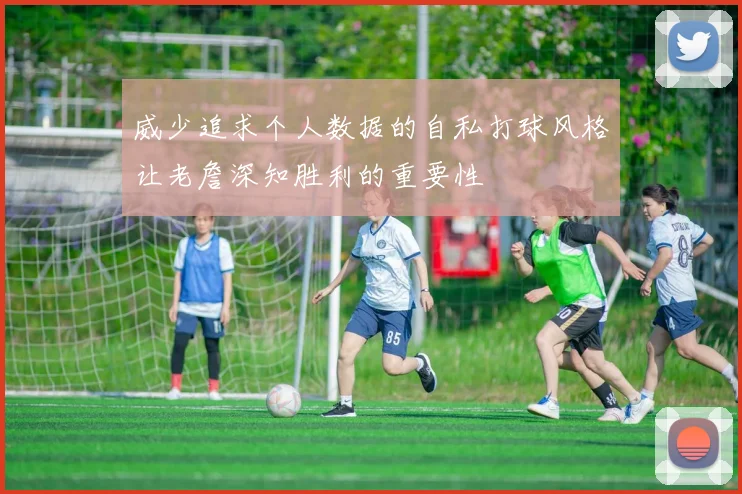威少追求个人数据的自私打球风格让老詹深知胜利的重要性