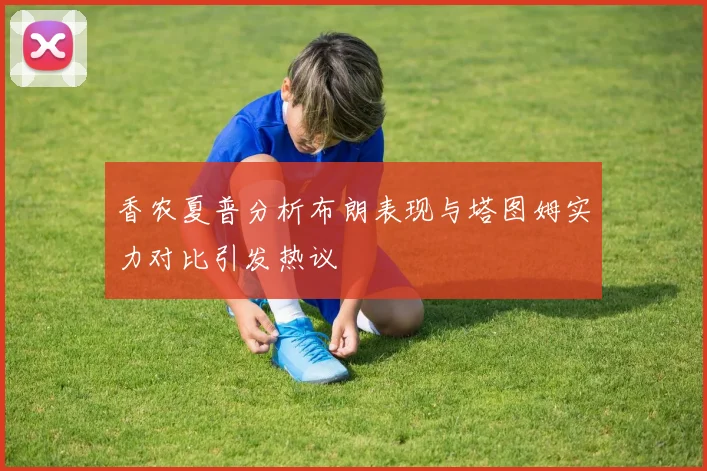 香农夏普分析布朗表现与塔图姆实力对比引发热议