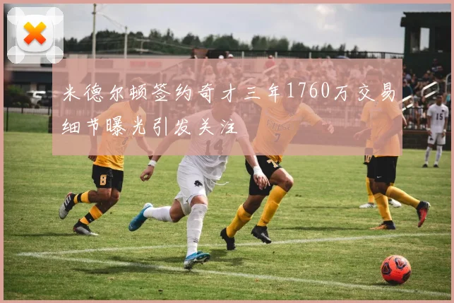 米德尔顿签约奇才三年1760万交易细节曝光引发关注