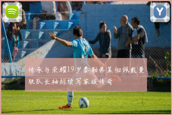 传承与荣耀19岁泰勒弗莱彻佩戴曼联队长袖标续写家族传奇