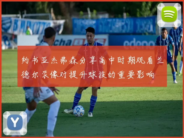 约书亚杰弗森分享高中时期观看兰德尔录像对提升球技的重要影响