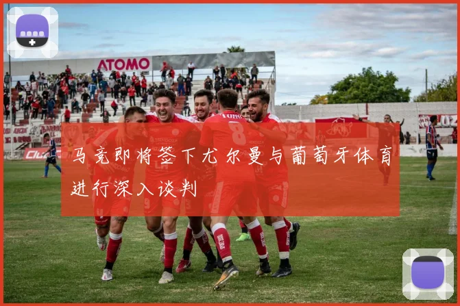 马竞即将签下尤尔曼与葡萄牙体育进行深入谈判