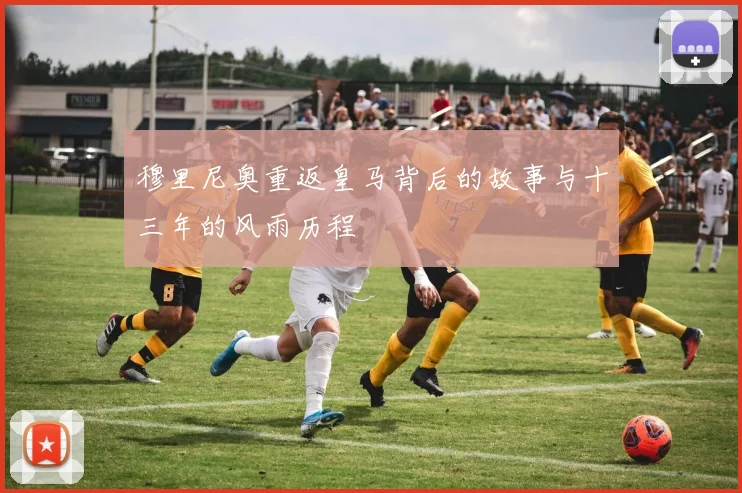 穆里尼奥重返皇马背后的故事与十三年的风雨历程