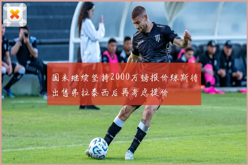 国米继续坚持2000万镑报价琼斯待出售弗拉泰西后再考虑提价