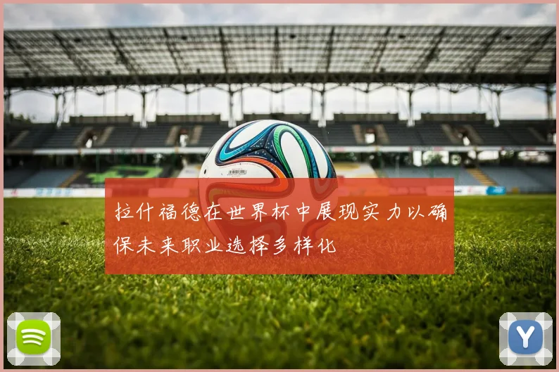 拉什福德在世界杯中展现实力以确保未来职业选择多样化