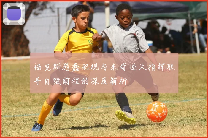 福克斯愚蠢犯规与米奇逆天指挥联手自毁前程的深度解析