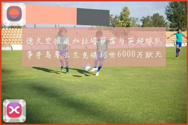 德天空报道加拉塔萨雷与英超球队争夺乌尊法兰克福标价6000万欧元