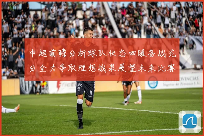 中超前瞻分析球队状态回暖备战充分全力争取理想战果展望未来比赛挑战