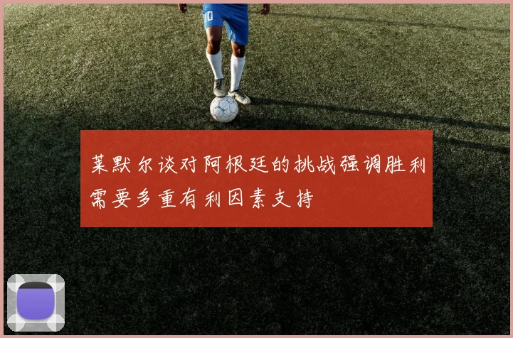 莱默尔谈对阿根廷的挑战强调胜利需要多重有利因素支持