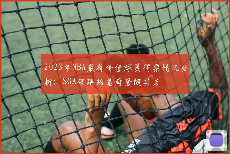 2023年NBA最有价值球员得票情况分析：SGA领跑约基奇紧随其后