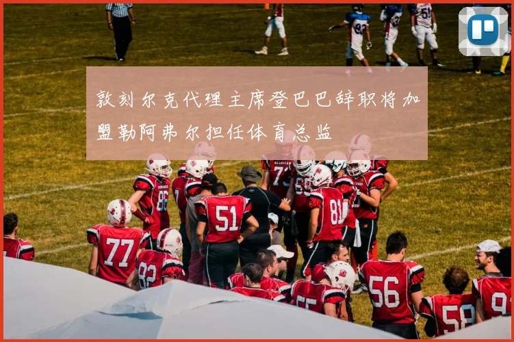 敦刻尔克代理主席登巴巴辞职将加盟勒阿弗尔担任体育总监