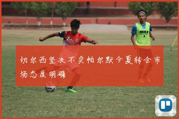 切尔西坚决不卖帕尔默今夏转会市场态度明确
