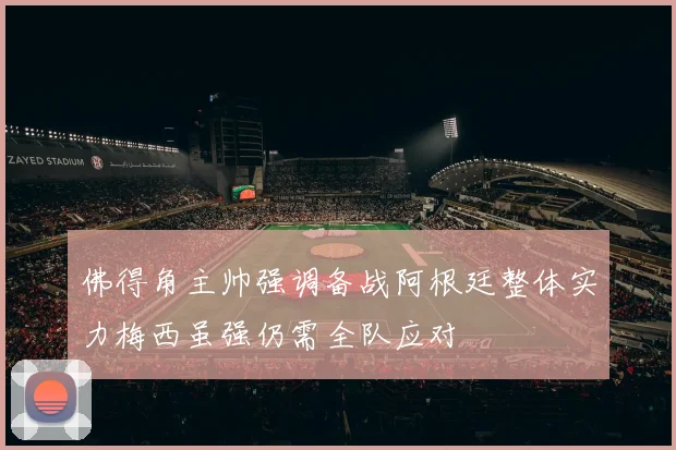 佛得角主帅强调备战阿根廷整体实力梅西虽强仍需全队应对