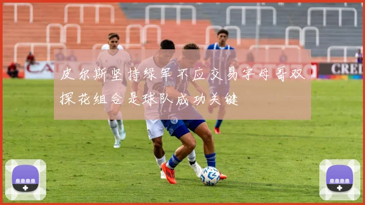 皮尔斯坚持绿军不应交易字母哥双探花组合是球队成功关键
