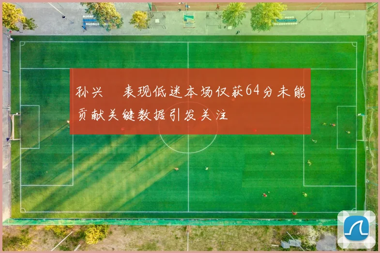 孙兴慜表现低迷本场仅获64分未能贡献关键数据引发关注