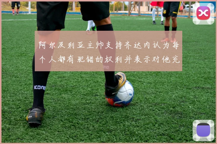 阿尔及利亚主帅支持齐达内认为每个人都有犯错的权利并表示对他充满信心
